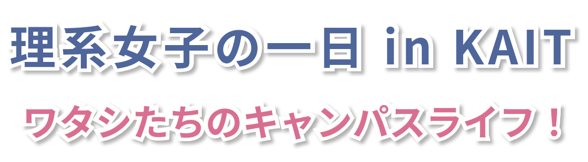 理系女子の一日 in KAIT ワタシたちのキャンパスライフ！